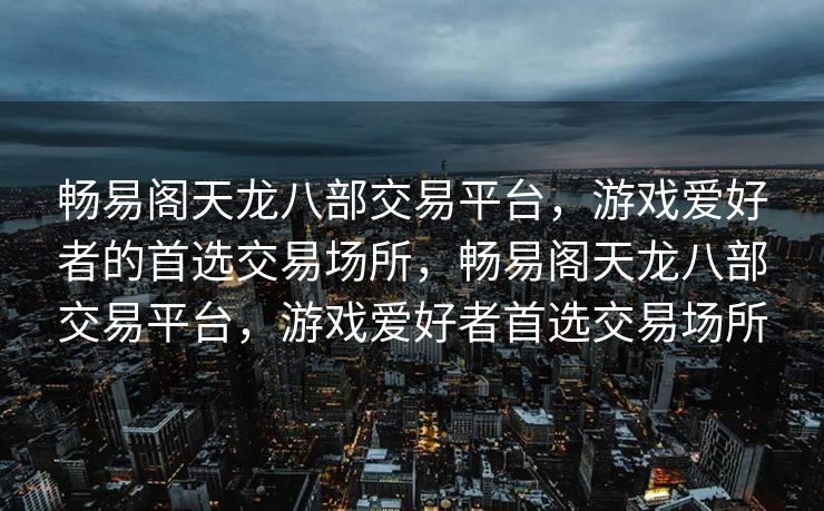 畅易阁天龙八部交易平台，游戏爱好者的首选交易场所，畅易阁天龙八部交易平台，游戏爱好者首选交易场所