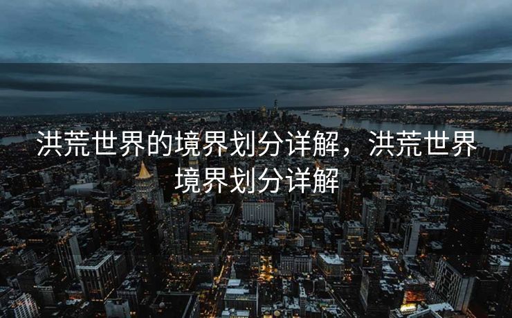 洪荒世界的境界划分详解，洪荒世界境界划分详解