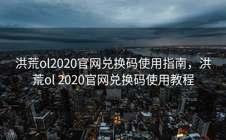 洪荒ol2020官网兑换码使用指南，洪荒ol 2020官网兑换码使用教程
