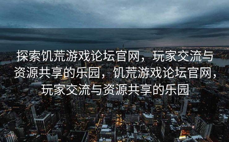 探索饥荒游戏论坛官网,玩家交流与资源共享的乐园,饥荒游戏论坛官网,玩家交流与资源共享的乐园 探索饥荒游戏论坛官网,玩家交流与资源共享的乐园,饥荒游戏论坛官网,玩家交流与资源共享的乐园