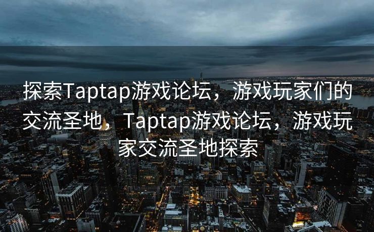 探索Taptap游戏论坛，游戏玩家们的交流圣地，Taptap游戏论坛，游戏玩家交流圣地探索