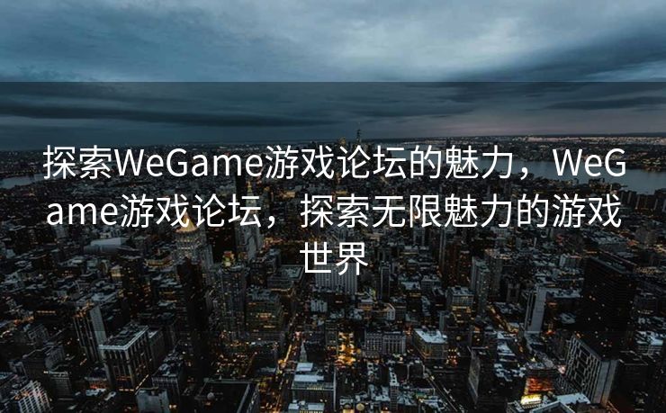 探索WeGame游戏论坛的魅力,WeGame游戏论坛,探索无限魅力的游戏世界 探索WeGame游戏论坛的魅力,WeGame游戏论坛,探索无限魅力的游戏世界