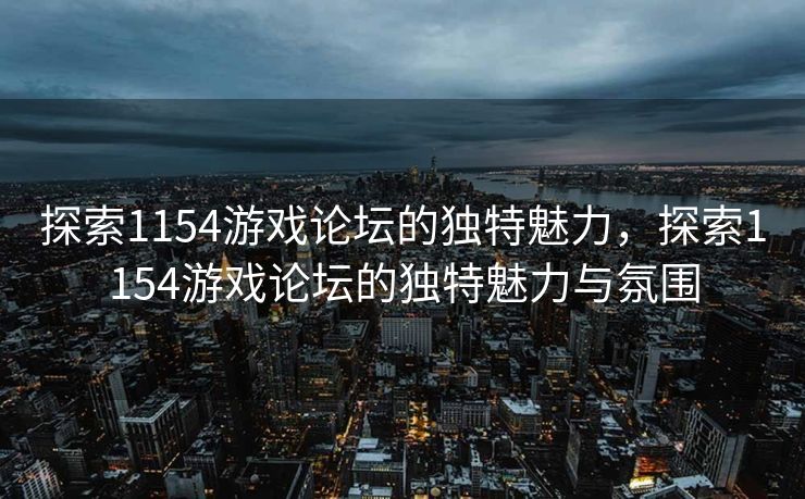 探索1154游戏论坛的独特魅力，探索1154游戏论坛的独特魅力与氛围