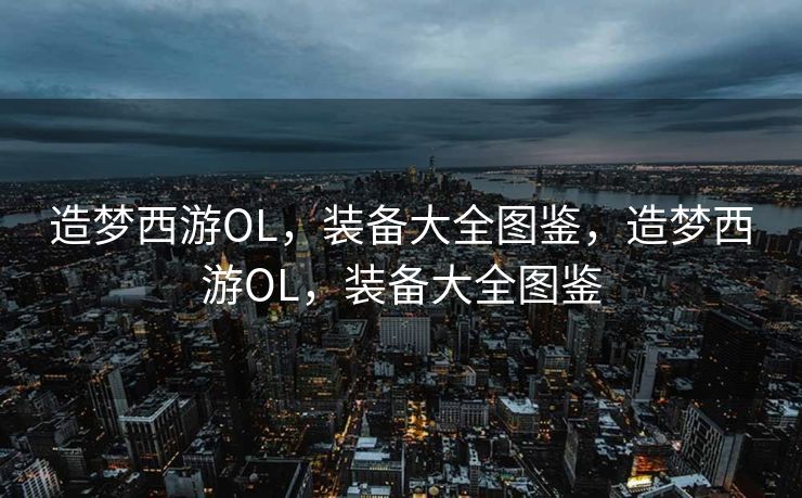 造梦西游OL，装备大全图鉴，造梦西游OL，装备大全图鉴