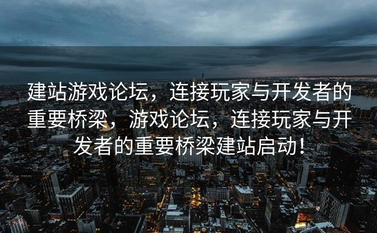 建站游戏论坛，连接玩家与开发者的重要桥梁，游戏论坛，连接玩家与开发者的重要桥梁建站启动！
