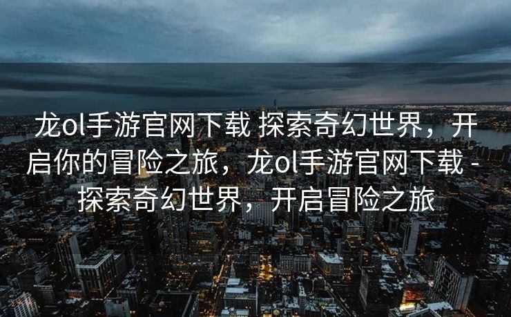 龙ol手游官网下载 探索奇幻世界,开启你的冒险之旅,龙ol手游官网下载 - 探索奇幻世界,开启冒险之旅 龙ol手游官网下载 探索奇幻世界,开启你的冒险之旅,龙ol手游官网下载 - 探索奇幻世界,开启冒险之旅