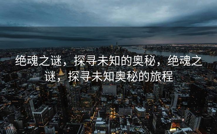 绝魂之谜,探寻未知的奥秘,绝魂之谜,探寻未知奥秘的旅程 绝魂之谜,探寻未知的奥秘,绝魂之谜,探寻未知奥秘的旅程