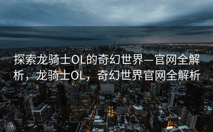 探索龙骑士OL的奇幻世界—官网全解析，龙骑士OL，奇幻世界官网全解析