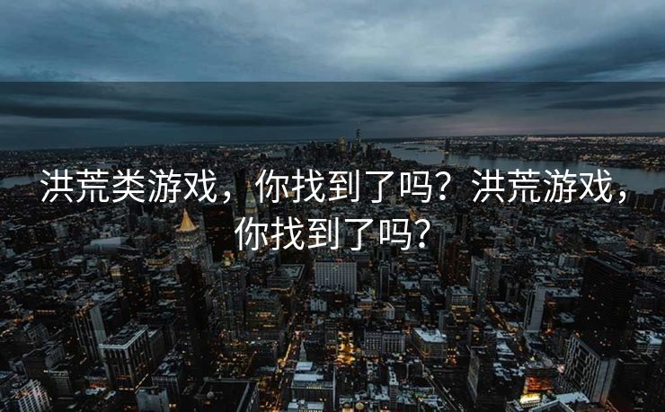 洪荒类游戏,你找到了吗?洪荒游戏,你找到了吗? 洪荒类游戏,你找到了吗?洪荒游戏,你找到了吗?