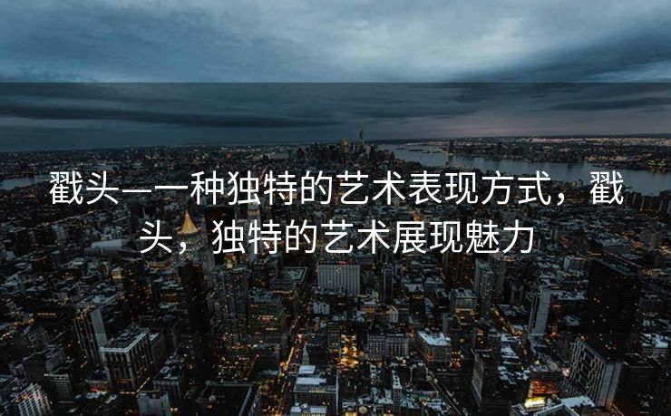 戳头—一种独特的艺术表现方式，戳头，独特的艺术展现魅力