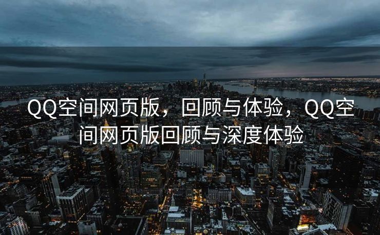 QQ空间网页版，回顾与体验，QQ空间网页版回顾与深度体验