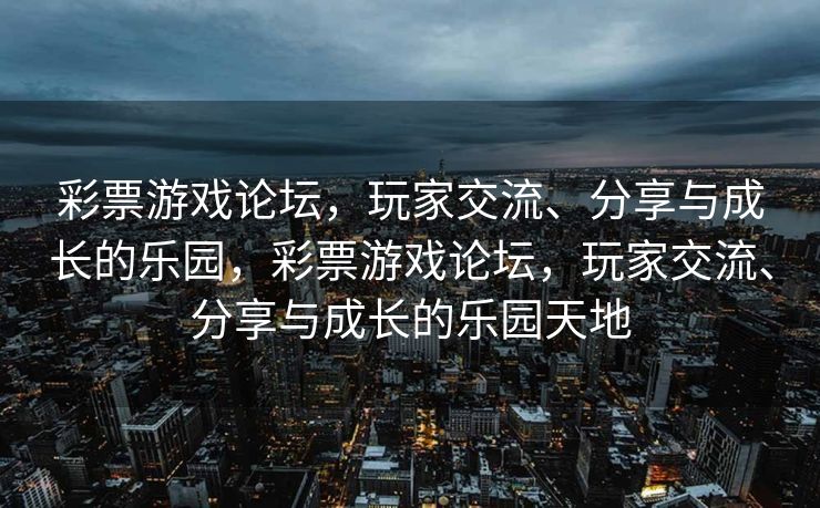 彩票游戏论坛，玩家交流、分享与成长的乐园，彩票游戏论坛，玩家交流、分享与成长的乐园天地