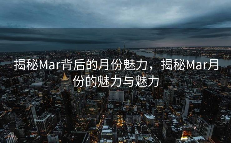 揭秘Mar背后的月份魅力，揭秘Mar月份的魅力与魅力