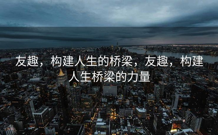 友趣,构建人生的桥梁,友趣,构建人生桥梁的力量 友趣,构建人生的桥梁,友趣,构建人生桥梁的力量