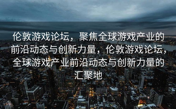 伦敦游戏论坛,聚焦全球游戏产业的前沿动态与创新力量,伦敦游戏论坛,全球游戏产业前沿动态与创新力量的汇聚地 伦敦游戏论坛,聚焦全球游戏产业的前沿动态与创新力量,伦敦游戏论坛,全球游戏产业前沿动态与创新力量的汇聚地