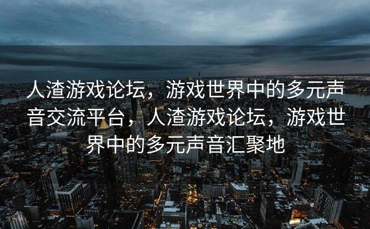 人渣游戏论坛，游戏世界中的多元声音交流平台，人渣游戏论坛，游戏世界中的多元声音汇聚地