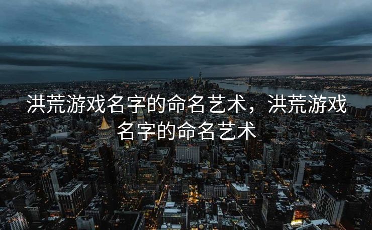 洪荒游戏名字的命名艺术,洪荒游戏名字的命名艺术 洪荒游戏名字的命名艺术,洪荒游戏名字的命名艺术