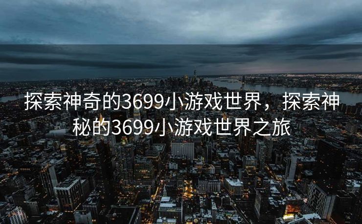 探索神奇的3699小游戏世界,探索神秘的3699小游戏世界之旅 探索神奇的3699小游戏世界,探索神秘的3699小游戏世界之旅