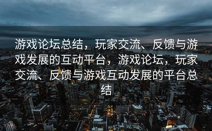 游戏论坛总结，玩家交流、反馈与游戏发展的互动平台，游戏论坛，玩家交流、反馈与游戏互动发展的平台总结