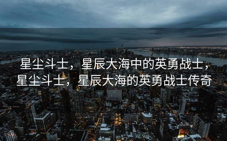 星尘斗士,星辰大海中的英勇战士,星尘斗士,星辰大海的英勇战士传奇 星尘斗士,星辰大海中的英勇战士,星尘斗士,星辰大海的英勇战士传奇