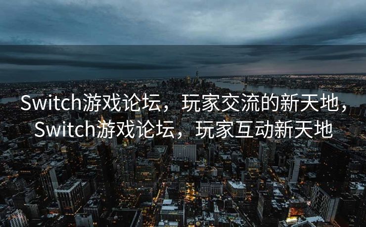 Switch游戏论坛，玩家交流的新天地，Switch游戏论坛，玩家互动新天地