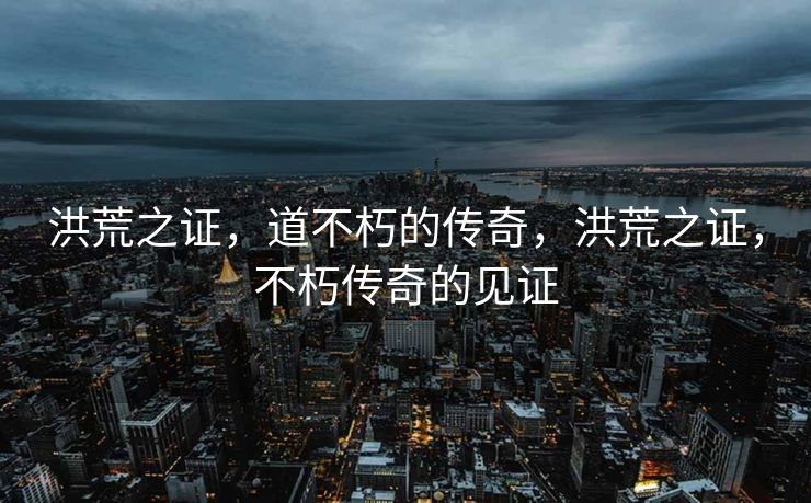 洪荒之证,道不朽的传奇,洪荒之证,不朽传奇的见证 洪荒之证,道不朽的传奇,洪荒之证,不朽传奇的见证