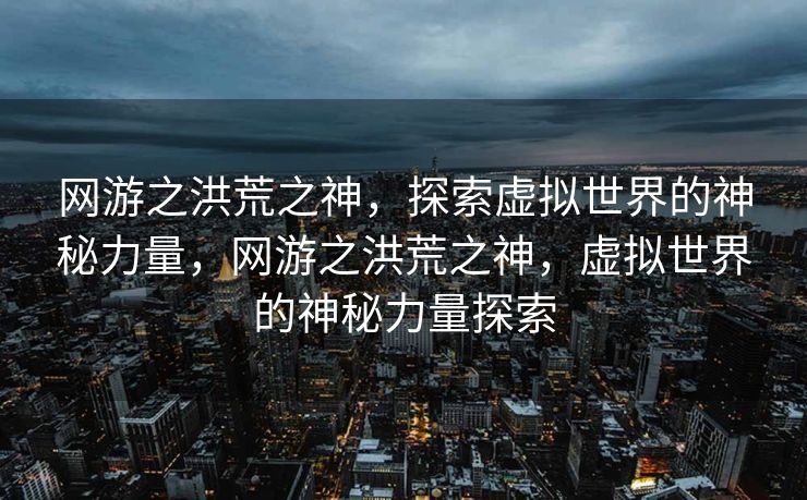 网游之洪荒之神，探索虚拟世界的神秘力量，网游之洪荒之神，虚拟世界的神秘力量探索