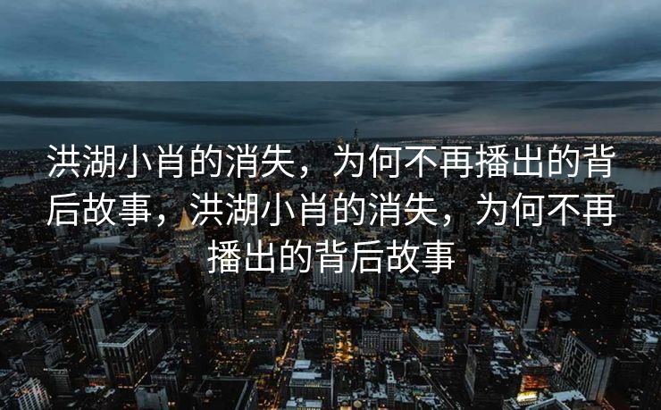 洪湖小肖的消失,为何不再播出的背后故事,洪湖小肖的消失,为何不再播出的背后故事 洪湖小肖的消失,为何不再播出的背后故事,洪湖小肖的消失,为何不再播出的背后故事