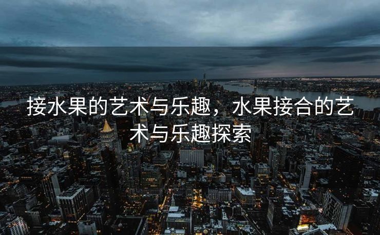 接水果的艺术与乐趣，水果接合的艺术与乐趣探索