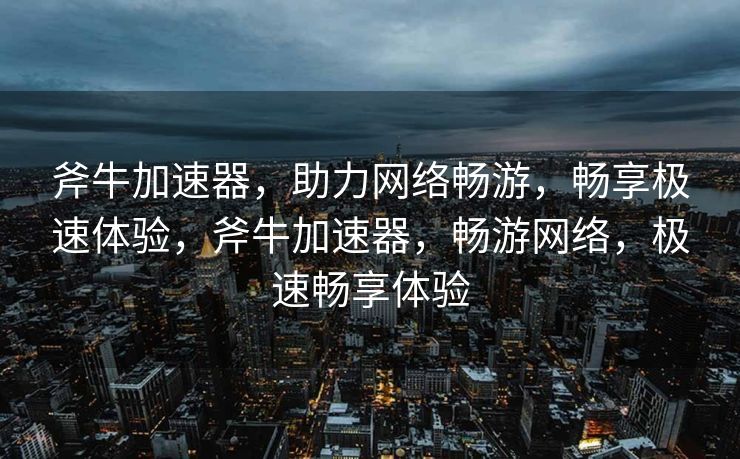 斧牛加速器,助力网络畅游,畅享极速体验,斧牛加速器,畅游网络,极速畅享体验 斧牛加速器,助力网络畅游,畅享极速体验,斧牛加速器,畅游网络,极速畅享体验