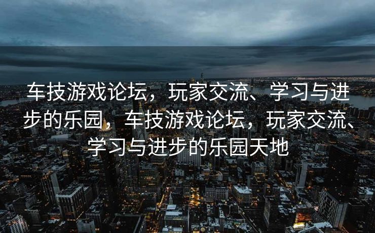 车技游戏论坛,玩家交流、学习与进步的乐园,车技游戏论坛,玩家交流、学习与进步的乐园天地 车技游戏论坛,玩家交流、学习与进步的乐园,车技游戏论坛,玩家交流、学习与进步的乐园天地