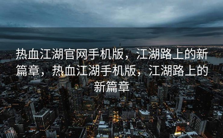 热血江湖官网手机版,江湖路上的新篇章,热血江湖手机版,江湖路上的新篇章 热血江湖官网手机版,江湖路上的新篇章,热血江湖手机版,江湖路上的新篇章