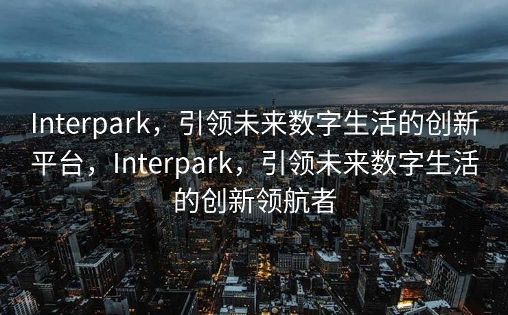 Interpark,引领未来数字生活的创新平台,Interpark,引领未来数字生活的创新领航者 Interpark,引领未来数字生活的创新平台,Interpark,引领未来数字生活的创新领航者