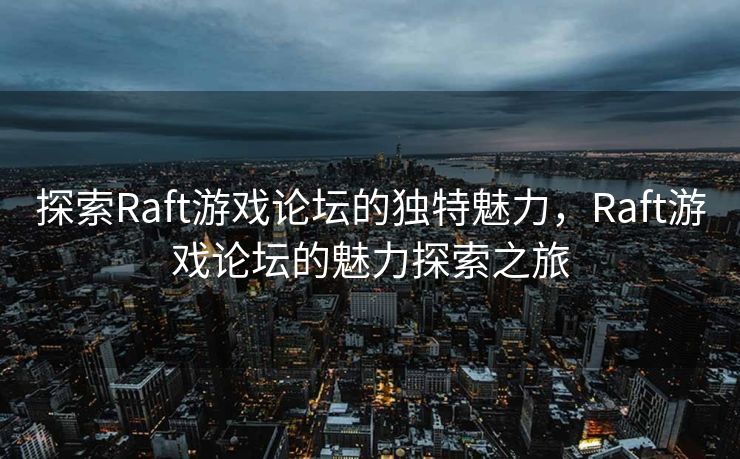 探索Raft游戏论坛的独特魅力，Raft游戏论坛的魅力探索之旅