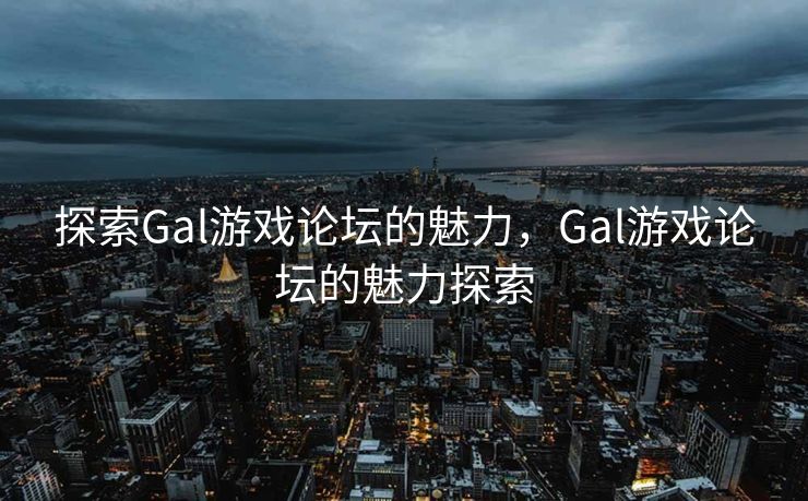 探索Gal游戏论坛的魅力,Gal游戏论坛的魅力探索 探索Gal游戏论坛的魅力,Gal游戏论坛的魅力探索