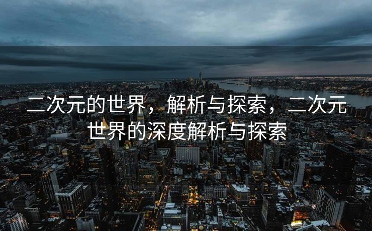 二次元的世界,解析与探索,二次元世界的深度解析与探索 二次元的世界,解析与探索,二次元世界的深度解析与探索