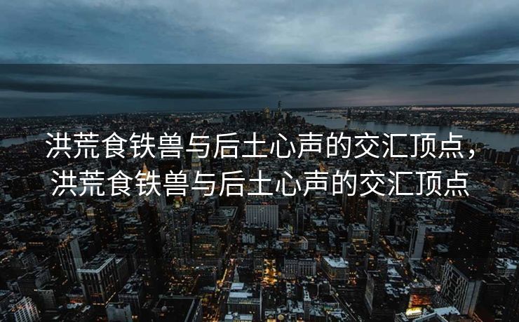 洪荒食铁兽与后土心声的交汇顶点,洪荒食铁兽与后土心声的交汇顶点 洪荒食铁兽与后土心声的交汇顶点,洪荒食铁兽与后土心声的交汇顶点