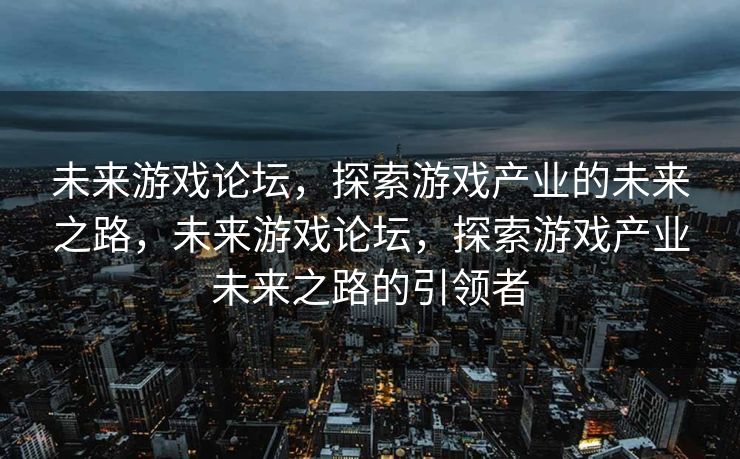 未来游戏论坛，探索游戏产业的未来之路，未来游戏论坛，探索游戏产业未来之路的引领者
