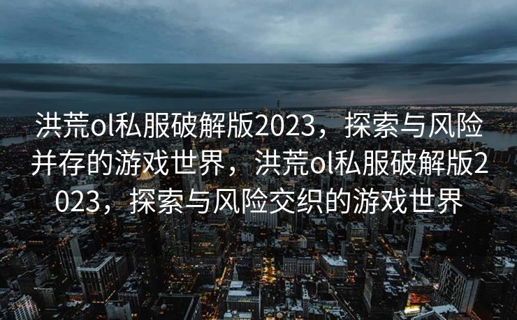 洪荒ol私服破解版2023，探索与风险并存的游戏世界，洪荒ol私服破解版2023，探索与风险交织的游戏世界