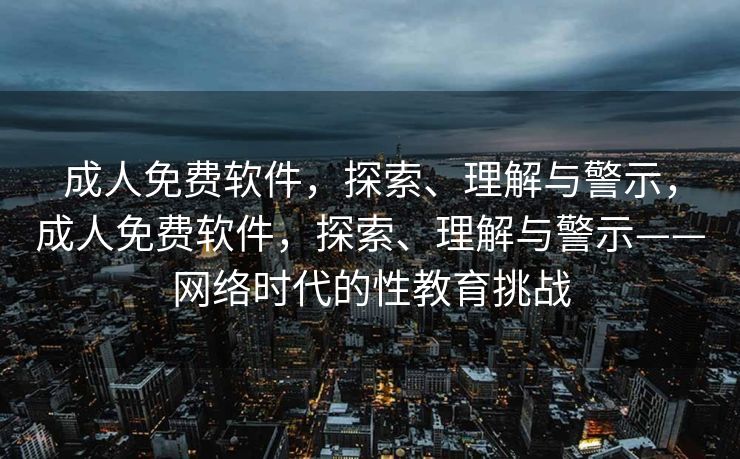 成人免费软件，探索、理解与警示，成人免费软件，探索、理解与警示——网络时代的性教育挑战