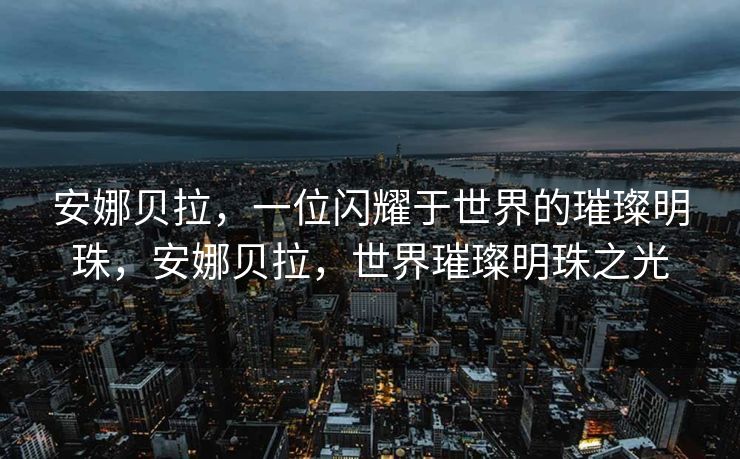 安娜贝拉,一位闪耀于世界的璀璨明珠,安娜贝拉,世界璀璨明珠之光 安娜贝拉,一位闪耀于世界的璀璨明珠,安娜贝拉,世界璀璨明珠之光