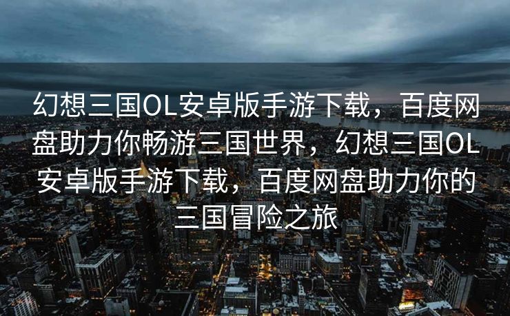 幻想三国OL安卓版手游下载，百度网盘助力你畅游三国世界，幻想三国OL安卓版手游下载，百度网盘助力你的三国冒险之旅