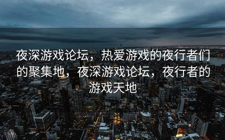夜深游戏论坛，热爱游戏的夜行者们的聚集地，夜深游戏论坛，夜行者的游戏天地