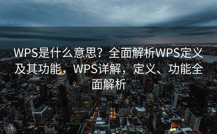 WPS是什么意思？全面解析WPS定义及其功能，WPS详解，定义、功能全面解析