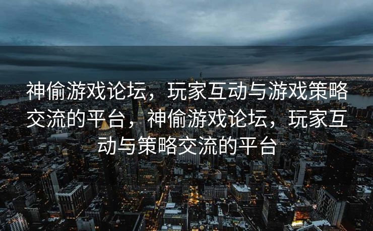 神偷游戏论坛,玩家互动与游戏策略交流的平台,神偷游戏论坛,玩家互动与策略交流的平台 神偷游戏论坛,玩家互动与游戏策略交流的平台,神偷游戏论坛,玩家互动与策略交流的平台