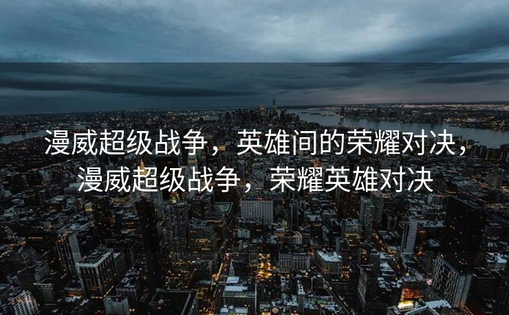 漫威超级战争，英雄间的荣耀对决，漫威超级战争，荣耀英雄对决