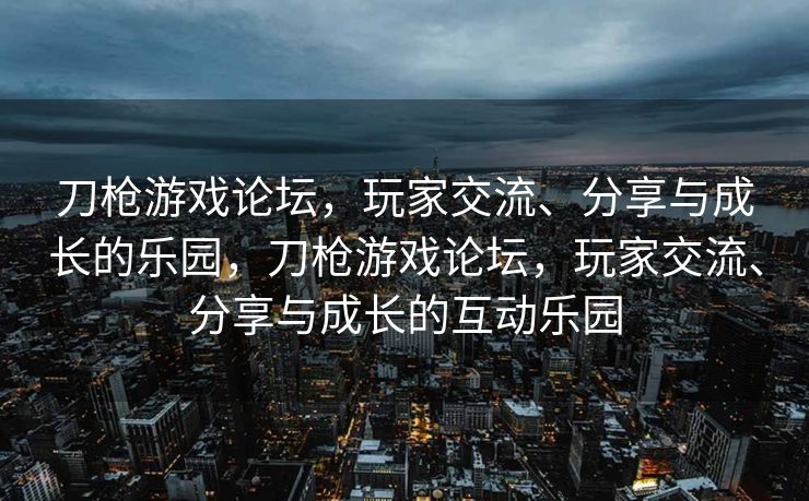 刀枪游戏论坛，玩家交流、分享与成长的乐园，刀枪游戏论坛，玩家交流、分享与成长的互动乐园