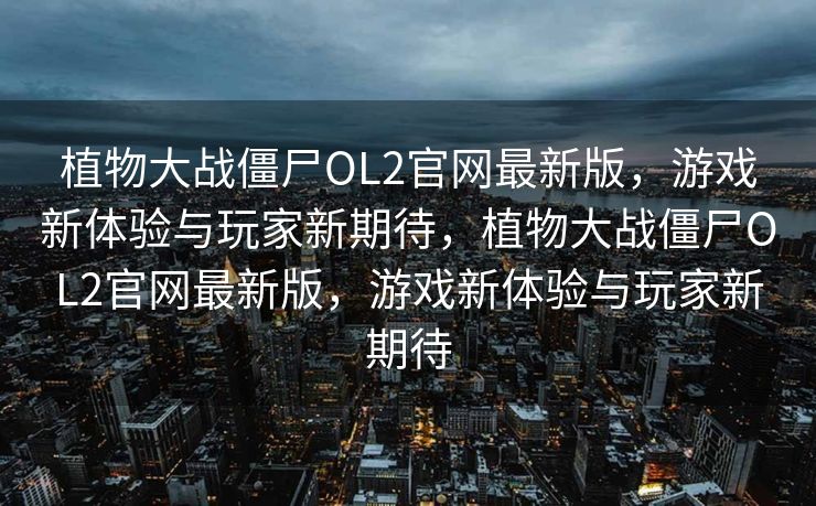 植物大战僵尸OL2官网最新版,游戏新体验与玩家新期待,植物大战僵尸OL2官网最新版,游戏新体验与玩家新期待 植物大战僵尸OL2官网最新版,游戏新体验与玩家新期待,植物大战僵尸OL2官网最新版,游戏新体验与玩家新期待