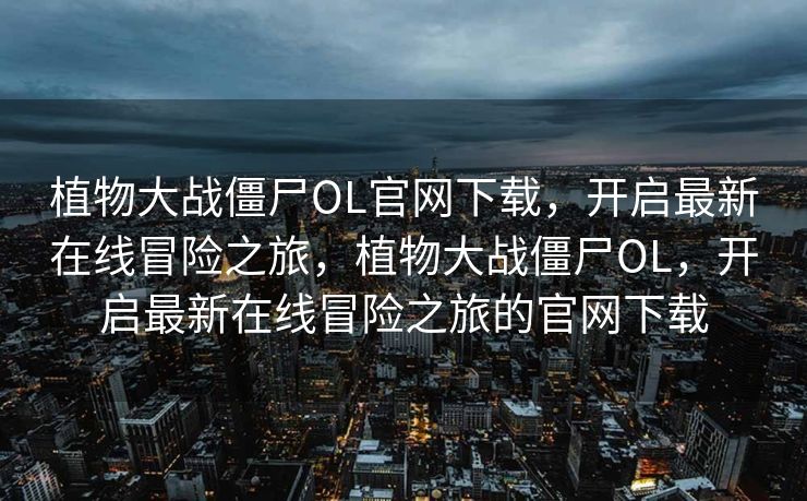 植物大战僵尸OL官网下载，开启最新在线冒险之旅，植物大战僵尸OL，开启最新在线冒险之旅的官网下载