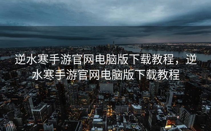 逆水寒手游官网电脑版下载教程，逆水寒手游官网电脑版下载教程